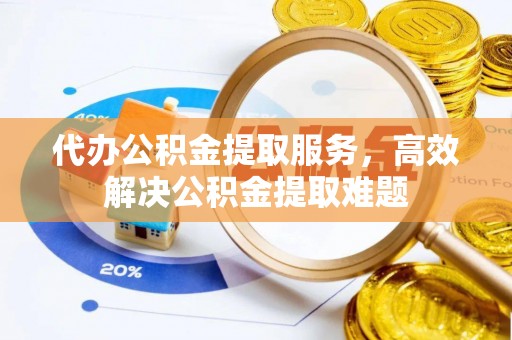 湛江代办公积金提取服务，高效解决公积金提取难题