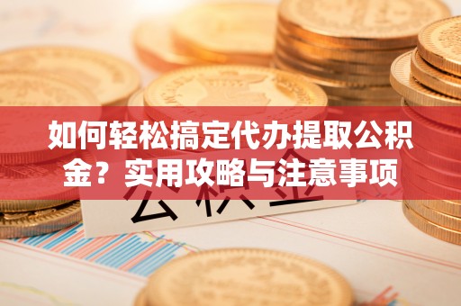 湛江如何轻松搞定代办提取公积金？实用攻略与注意事项