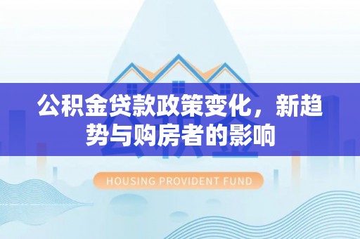 湛江公积金贷款政策变化，新趋势与购房者的影响