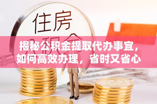 湛江揭秘公积金提取代办事宜，如何高效办理，省时又省心？