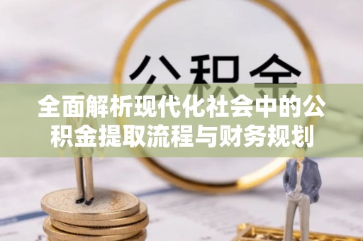 湛江全面解析现代化社会中的公积金提取流程与财务规划