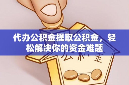 湛江代办公积金提取公积金，轻松解决你的资金难题