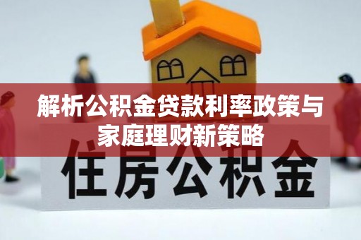 湛江解析公积金贷款利率政策与家庭理财新策略