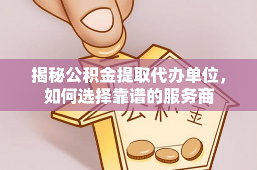 湛江揭秘公积金提取代办单位，如何选择靠谱的服务商