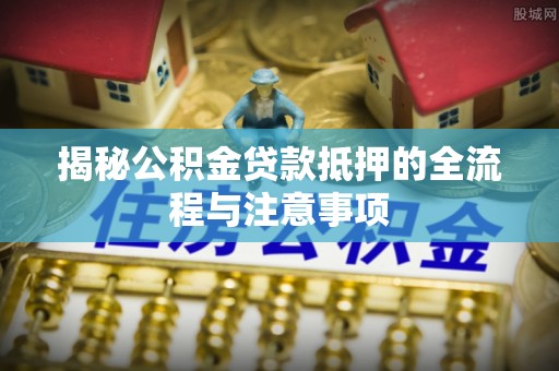 湛江揭秘公积金贷款抵押的全流程与注意事项