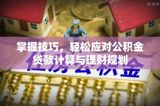 湛江掌握技巧，轻松应对公积金贷款计算与理财规划