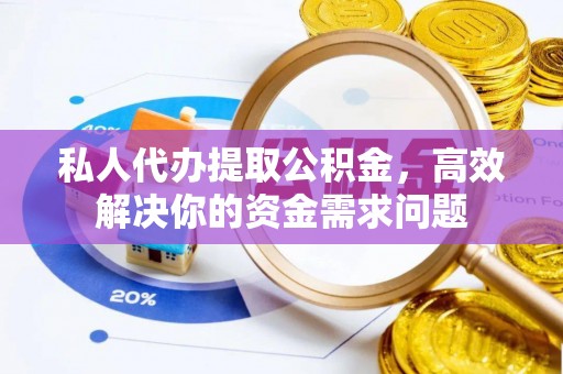 湛江私人代办提取公积金，高效解决你的资金需求问题