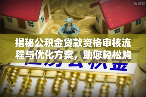 湛江揭秘公积金贷款资格审核流程与优化方案，助您轻松购房