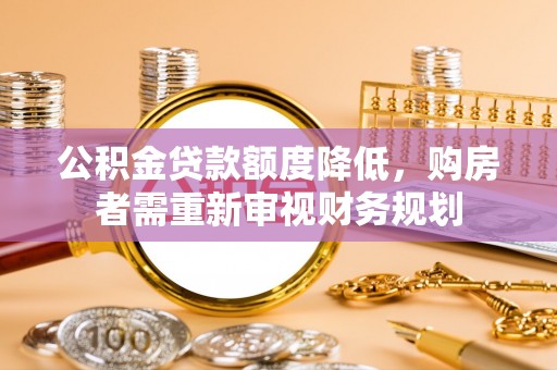 湛江公积金贷款额度降低，购房者需重新审视财务规划