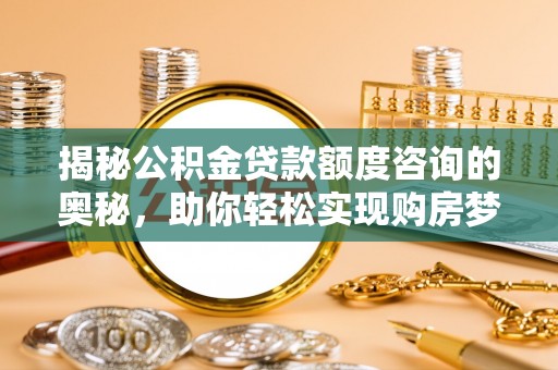 湛江揭秘公积金贷款额度咨询的奥秘，助你轻松实现购房梦想