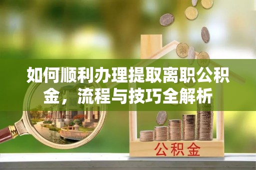 湛江如何顺利办理提取离职公积金，流程与技巧全解析