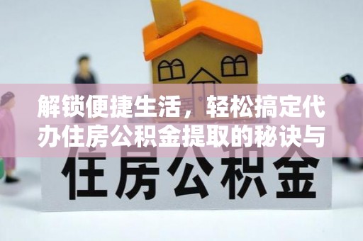 湛江解锁便捷生活，轻松搞定代办住房公积金提取的秘诀与技巧