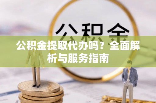 湛江公积金提取代办吗？全面解析与服务指南