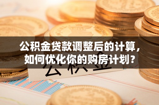 湛江公积金贷款调整后的计算，如何优化你的购房计划？