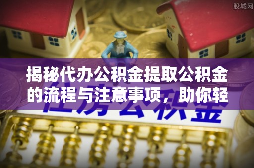 湛江揭秘代办公积金提取公积金的流程与注意事项，助你轻松拿回属于你的钱
