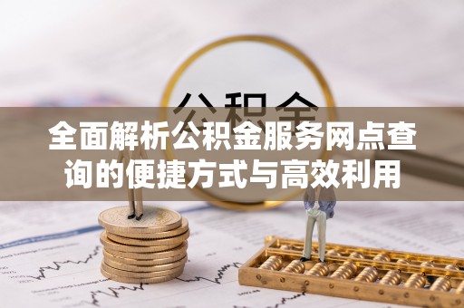 湛江全面解析公积金服务网点查询的便捷方式与高效利用
