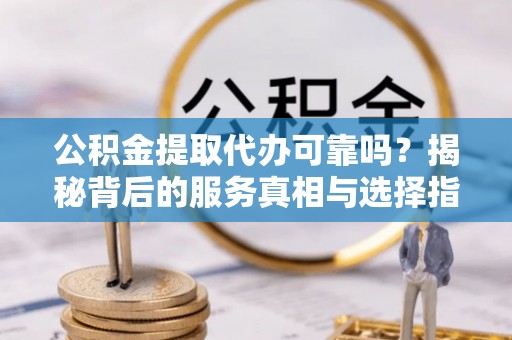 湛江公积金提取代办可靠吗？揭秘背后的服务真相与选择指南
