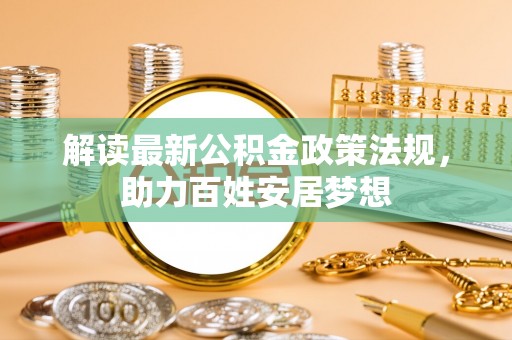 湛江解读最新公积金政策法规，助力百姓安居梦想