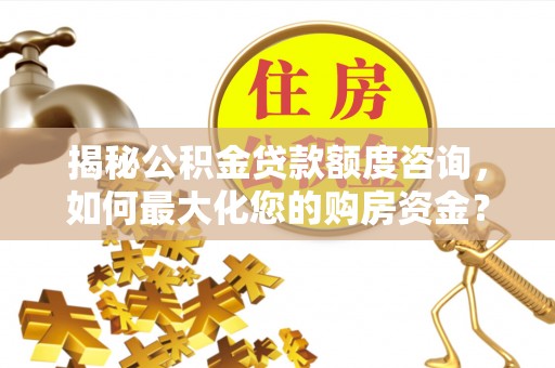 湛江揭秘公积金贷款额度咨询，如何最大化您的购房资金？