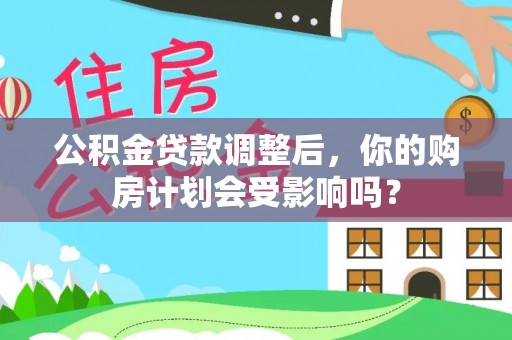 湛江公积金贷款调整后，你的购房计划会受影响吗？