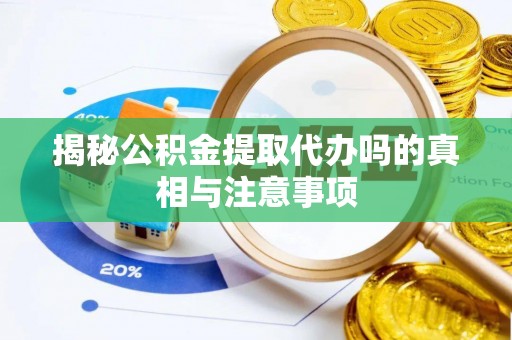 湛江揭秘公积金提取代办吗的真相与注意事项
