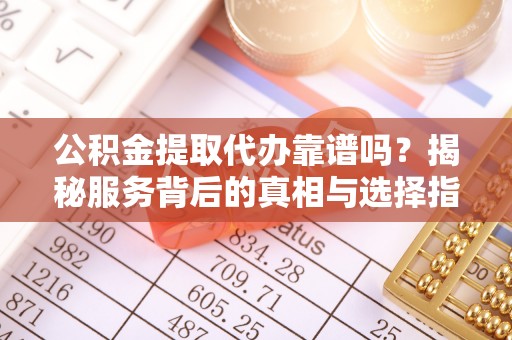湛江公积金提取代办靠谱吗？揭秘服务背后的真相与选择指南