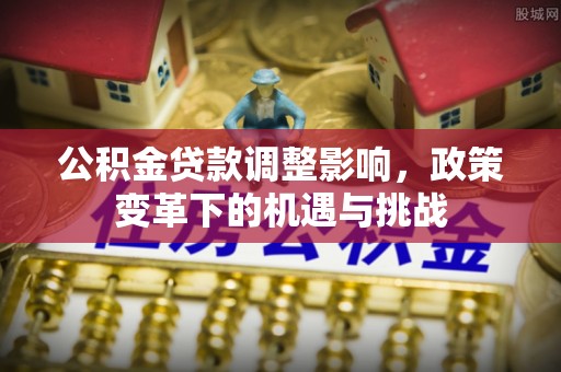 湛江公积金贷款调整影响，政策变革下的机遇与挑战