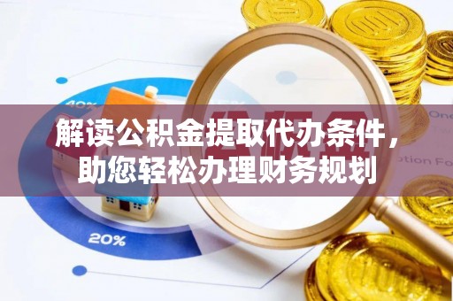 湛江解读公积金提取代办条件，助您轻松办理财务规划