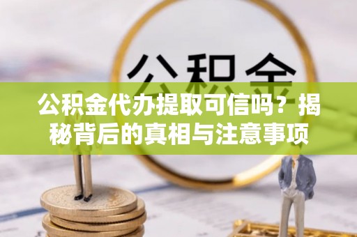 湛江公积金代办提取可信吗？揭秘背后的真相与注意事项