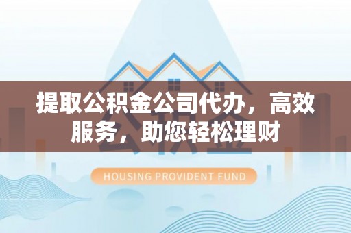 湛江提取公积金公司代办，高效服务，助您轻松理财