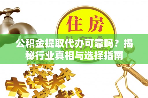 湛江公积金提取代办可靠吗？揭秘行业真相与选择指南