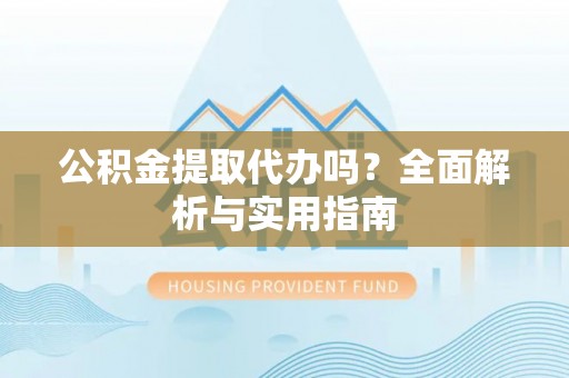 湛江公积金提取代办吗？全面解析与实用指南