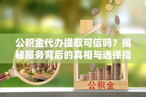湛江公积金代办提取可信吗？揭秘服务背后的真相与选择指南