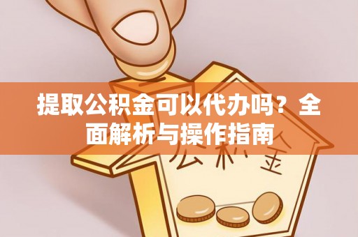 湛江提取公积金可以代办吗？全面解析与操作指南