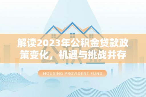 湛江解读2023年公积金贷款政策变化，机遇与挑战并存
