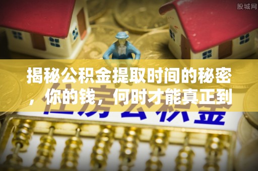 湛江揭秘公积金提取时间的秘密，你的钱，何时才能真正到手？