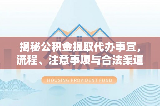 湛江揭秘公积金提取代办事宜，流程、注意事项与合法渠道