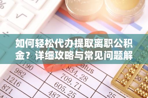 湛江如何轻松代办提取离职公积金？详细攻略与常见问题解析