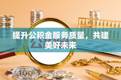 湛江提升公积金服务质量，共建美好未来