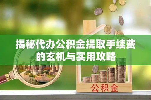 湛江揭秘代办公积金提取手续费的玄机与实用攻略