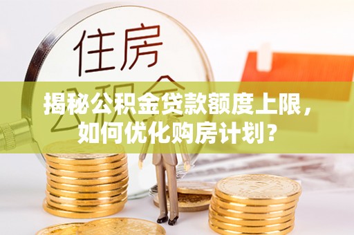湛江揭秘公积金贷款额度上限，如何优化购房计划？