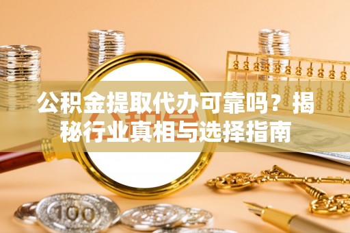 湛江公积金提取代办可靠吗？揭秘行业真相与选择指南