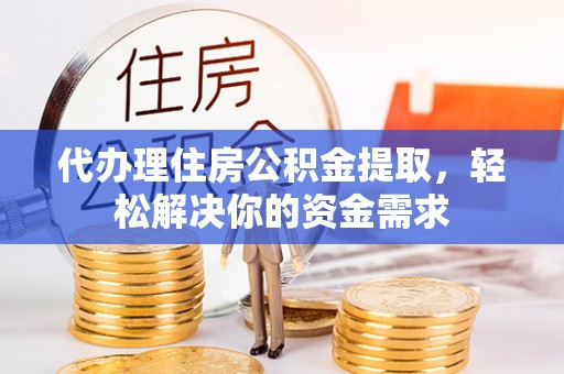 湛江代办理住房公积金提取，轻松解决你的资金需求