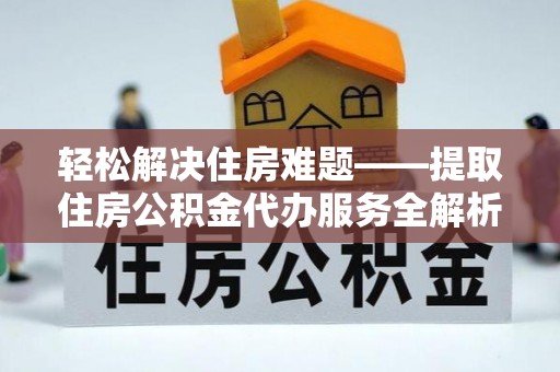 湛江轻松解决住房难题——提取住房公积金代办服务全解析