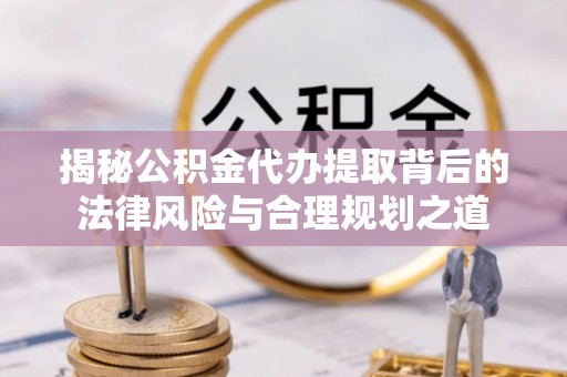 湛江揭秘公积金代办提取背后的法律风险与合理规划之道