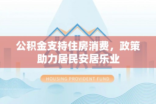 湛江公积金支持住房消费，政策助力居民安居乐业