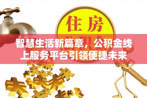 湛江智慧生活新篇章，公积金线上服务平台引领便捷未来