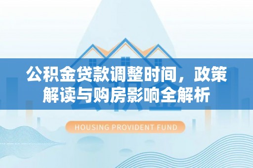 湛江公积金贷款调整时间，政策解读与购房影响全解析