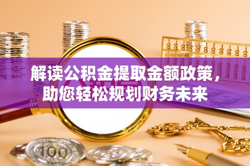 湛江解读公积金提取金额政策，助您轻松规划财务未来