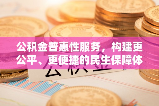 湛江公积金普惠性服务，构建更公平、更便捷的民生保障体系